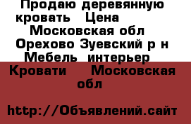 Продаю деревянную кровать › Цена ­ 3 500 - Московская обл., Орехово-Зуевский р-н Мебель, интерьер » Кровати   . Московская обл.